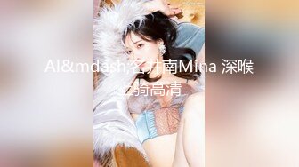 Al&mdash;名井南Mina 深喉上骑高清