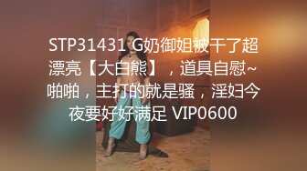 STP31431 G奶御姐被干了超漂亮【大白熊】，道具自慰~啪啪，主打的就是骚，淫妇今夜要好好满足 VIP0600