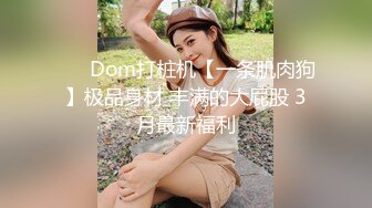 ❤️ Dom打桩机【一条肌肉狗】极品身材 丰满的大屁股 3月最新福利