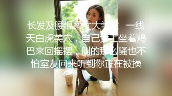 长发及腰温柔女大学生✿一线天白虎美穴，自己女上坐着鸡巴来回摇摆，叫的那么骚也不怕室友回来听到你正在被操