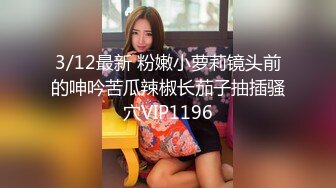 3/12最新 粉嫩小萝莉镜头前的呻吟苦瓜辣椒长茄子抽插骚穴VIP1196