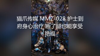 猫爪传媒 MMZ-028 护士到府身心治疗 断了腿也能享受艳福