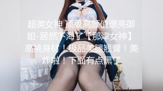 超美女神 顶级高颜值漂亮御姐-居然下海了【那津女神】高挑身材！极品美腿翘臀！美炸啦！下面有点黑了