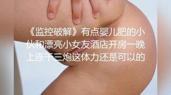 《监控破解》有点婴儿肥的小伙和漂亮小女友酒店开房一晚上连干三炮这体力还是可以的