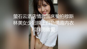 萤石云酒店情趣圆床偷拍穆斯林美女少妇换上白色情趣内衣和胖男做爱