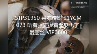 STP31950 果冻传媒 91YCM073 听着骚麦操着逼爽飞了 爱丽丝 VIP0600