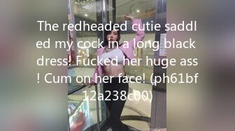 The redheaded cutie saddled my cock in a long black dress! Fucked her huge ass! Cum on her face! (ph61bf12a238c00)