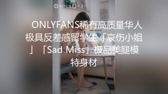 ✨ONLYFANS稀有高质量华人极具反差感留学生「哀伤小姐」「Sad Miss」极品美腿模特身材