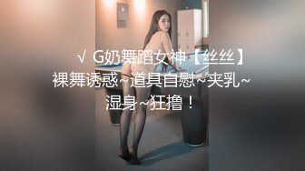 ❤️√ G奶舞蹈女神【丝丝】裸舞诱惑~道具自慰~夹乳~湿身~狂撸！