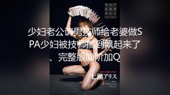 少妇老公请男技师给老婆做SPA少妇被技师搞到飘起来了、完整版简阶加Q