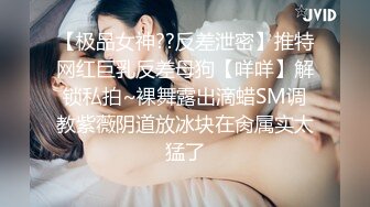 【极品女神??反差泄密】推特网红巨乳反差母狗【咩咩】解锁私拍~裸舞露出滴蜡SM调教紫薇阴道放冰块在肏属实太猛了