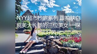 NYY超市抄底系列 跟拍肤白貌美大长腿的三位美女 一探裙底好风光