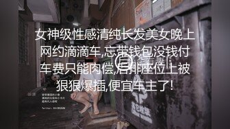 女神级性感清纯长发美女晚上网约滴滴车,忘带钱包没钱付车费只能肉偿,后排座位上被狠狠爆插,便宜车主了!