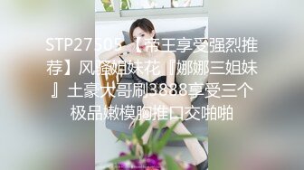 STP27505 【帝王享受强烈推荐】风骚姐妹花『娜娜三姐妹』土豪大哥刷3888享受三个极品嫩模胸推口交啪啪