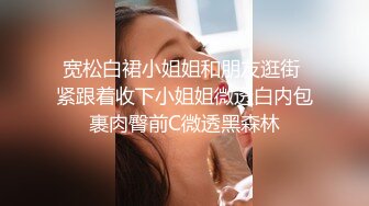 宽松白裙小姐姐和朋友逛街 紧跟着收下小姐姐微透白内包裹肉臀前C微透黑森林