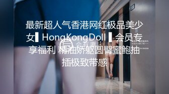 最新超人气香港网红极品美少女▌HongKongDoll ▌会员专享福利 精油娇躯圆臀蜜鲍抽插极致带感