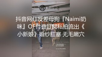 抖音网红反差母狗『Naimi奶咪』OF付費訂閱私拍流出《小新娘》婚纱肛塞 无毛嫩穴