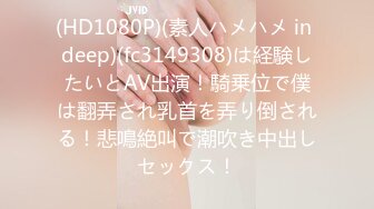 (HD1080P)(素人ハメハメ in deep)(fc3149308)は経験したいとAV出演！騎乗位で僕は翻弄され乳首を弄り倒される！悲鳴絶叫で潮吹き中出しセックス！