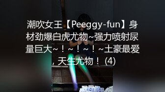 潮吹女王【Peeggy-fun】身材劲爆白虎尤物~强力喷射尿量巨大~！~！~！~土豪最爱，天生尤物！ (4)