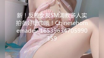 新！反差女友SM调教多人实拍备好纸巾哦！Chinesehomemadev_16539634705990359