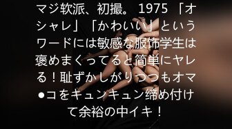 マジ软派、初撮。 1975 「オシャレ」「かわいい」というワードには敏感な服饰学生は褒めまくってると简単にヤレる！耻ずかしがりつつもオマ●コをキュンキュン缔め付けて余裕の中イキ！