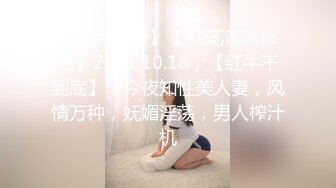 【新片速遞】【AI高清2K修复】2021.10.18，【红牛干到底】，今夜知性美人妻，风情万种，妩媚淫荡，男人榨汁机