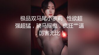 ✨极品双马尾小萝莉✨性欲超强超猛，骑马摇曳，疯狂艹逼，厉害无比！