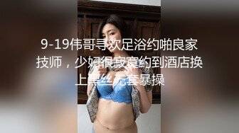 9-19伟哥寻欢足浴约啪良家技师，少妇很寂寞约到酒店换上黑丝无套暴操