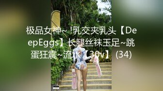 极品女神~ !乳交夹乳头【DeepEggs】长腿丝袜玉足~跳蛋狂震~流水【30v】 (34)