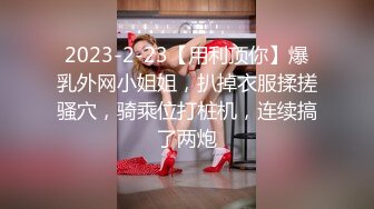 2023-2-23【用利顶你】爆乳外网小姐姐，扒掉衣服揉搓骚穴，骑乘位打桩机，连续搞了两炮