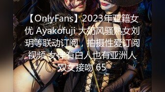 【OnlyFans】2023年亚籍女优 Ayakofuji 大奶风骚熟女刘玥等联动订阅，拍摄性爱订阅视频 女伴有白人也有亚洲人双女接吻 65