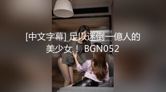 [中文字幕] 足以迷倒一億人的美少女！ BGN052