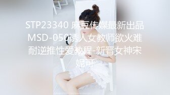 STP23340 麻豆传媒最新出品MSD-050诱人女教师欲火难耐逆推性爱教程-新晋女神宋妮可