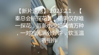 【新片速遞】 2023.2.1，【秦总会所探花】，硕果仅存唯一探花，苗条小少妇风情万种，一对翘乳满分好评，软玉温香相伴