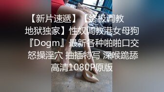 【新片速遞】【终极调教❤️地狱独家】性奴调教港女母狗『Dogm』最新各种啪啪口交 怒操淫穴 抽插特写 深喉跪舔 高清1080P原版 