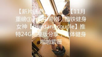 【新片速遞】  ⚫️⚫️【11月重磅③】柔中带刚，撸铁健身女神【bundangcouple】推特24G完整版分享，裸体健身啪啪紫薇